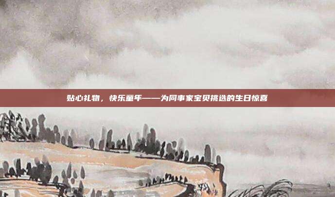 贴心礼物，快乐童年——为同事家宝贝挑选的生日惊喜