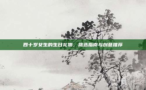 四十岁女生的生日礼物，挑选指南与创意推荐