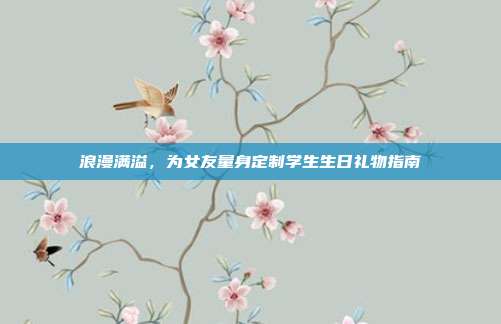 浪漫满溢，为女友量身定制学生生日礼物指南