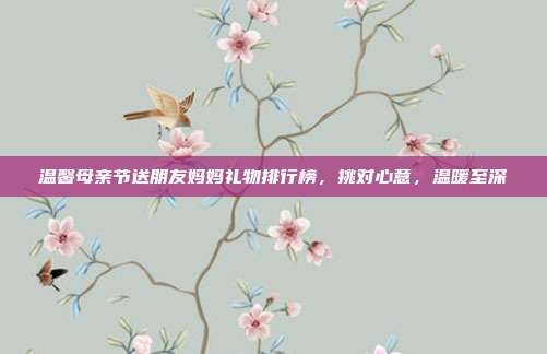 温馨母亲节送朋友妈妈礼物排行榜，挑对心意，温暖至深