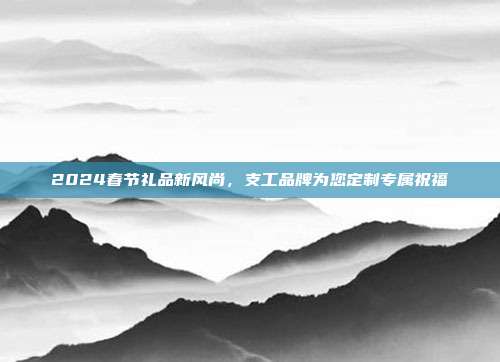2024春节礼品新风尚，支工品牌为您定制专属祝福