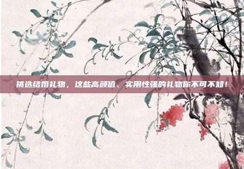 挑选结婚礼物，这些高颜值、实用性强的礼物你不可不知！