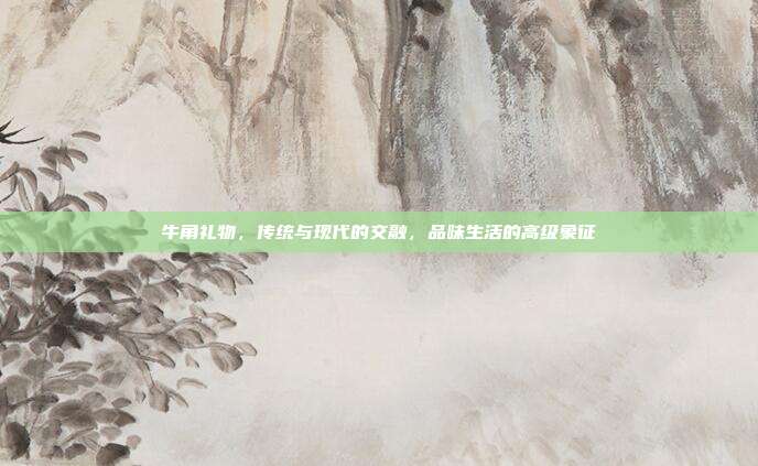 牛角礼物，传统与现代的交融，品味生活的高级象征