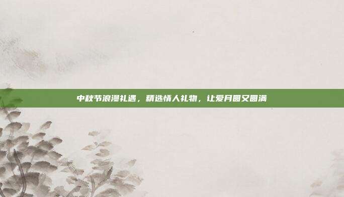 中秋节浪漫礼遇，精选情人礼物，让爱月圆又圆满