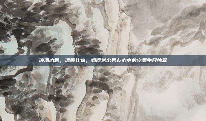 浪漫心意，温馨礼物，如何送出男友心中的完美生日惊喜