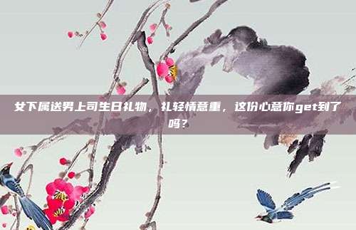 女下属送男上司生日礼物，礼轻情意重，这份心意你get到了吗？
