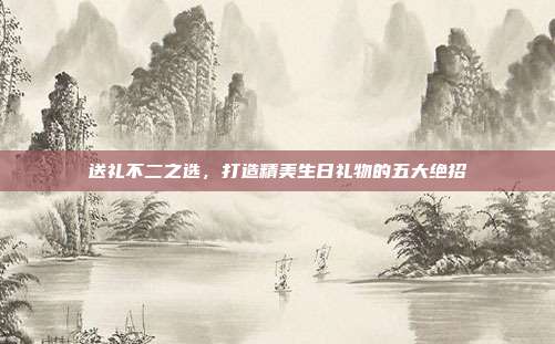 送礼不二之选，打造精美生日礼物的五大绝招