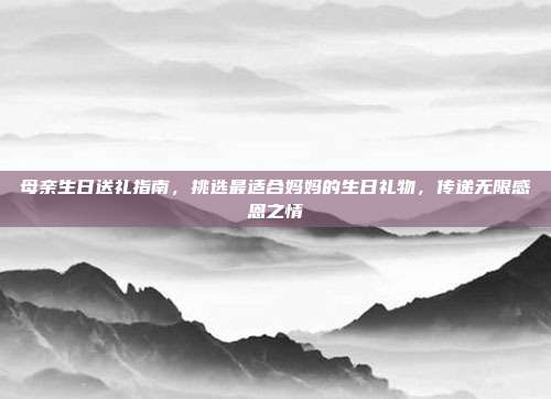 母亲生日送礼指南，挑选最适合妈妈的生日礼物，传递无限感恩之情