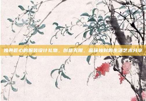 独具匠心的服装设计礼物，创意无限，品味独到的生活艺术分享