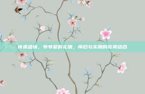 传承温情，爷爷辈的礼物，怀旧与实用的完美结合