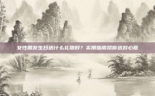 女性朋友生日送什么礼物好？实用指南帮你选对心意