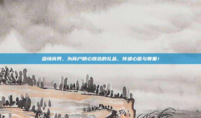 温情商务，为商户精心挑选的礼品，传递心意与尊重！