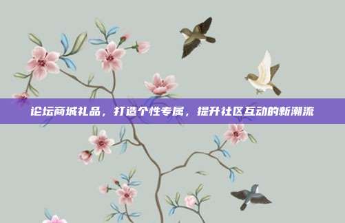 论坛商城礼品，打造个性专属，提升社区互动的新潮流