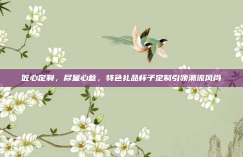 匠心定制，尽显心意，特色礼品杯子定制引领潮流风尚