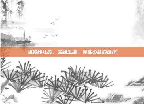 纵贯线礼品，品味生活，传递心意的选择