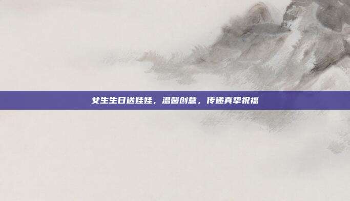 女生生日送娃娃，温馨创意，传递真挚祝福