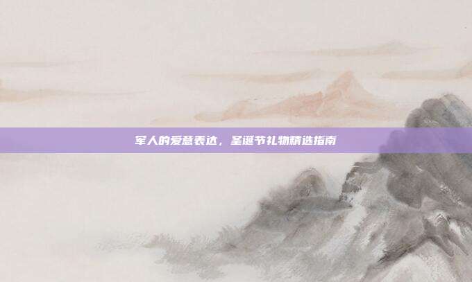 军人的爱意表达，圣诞节礼物精选指南