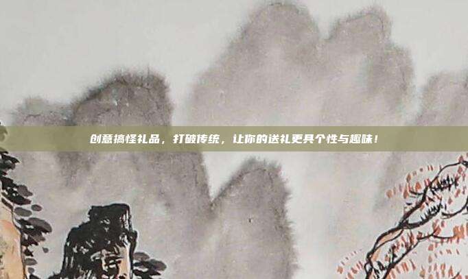 创意搞怪礼品，打破传统，让你的送礼更具个性与趣味！