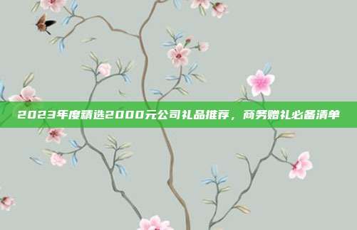 2023年度精选2000元公司礼品推荐，商务赠礼必备清单