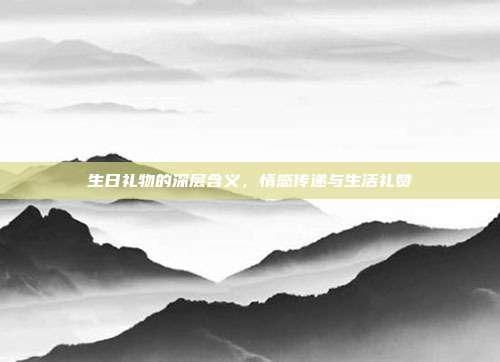 生日礼物的深层含义，情感传递与生活礼赞