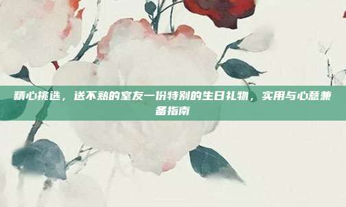 精心挑选，送不熟的室友一份特别的生日礼物，实用与心意兼备指南