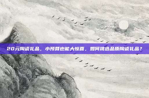 20元陶瓷礼品，小预算也能大惊喜，如何挑选品质陶瓷礼品？
