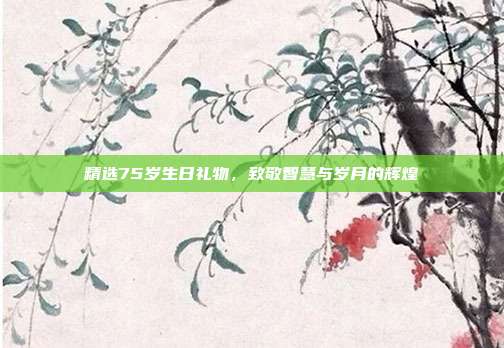 精选75岁生日礼物，致敬智慧与岁月的辉煌
