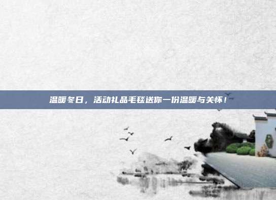 温暖冬日，活动礼品毛毯送你一份温暖与关怀！