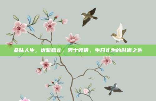 品味人生，优雅赠礼，男士领带，生日礼物的时尚之选