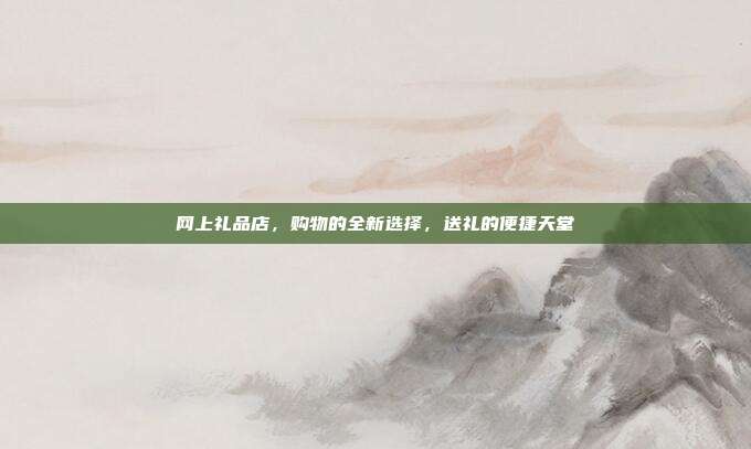 网上礼品店，购物的全新选择，送礼的便捷天堂
