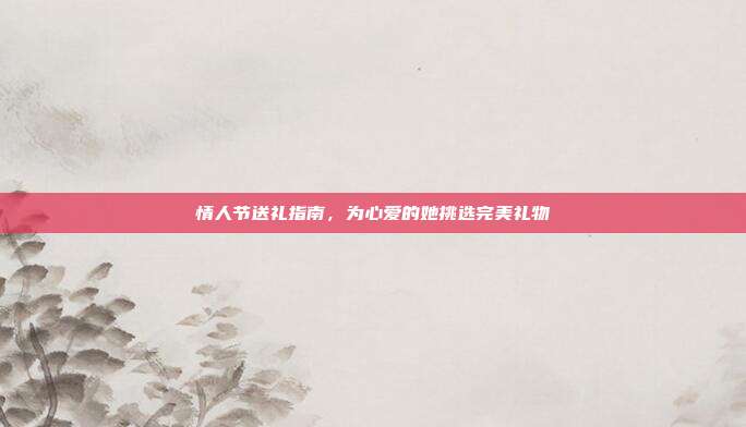 情人节送礼指南，为心爱的她挑选完美礼物