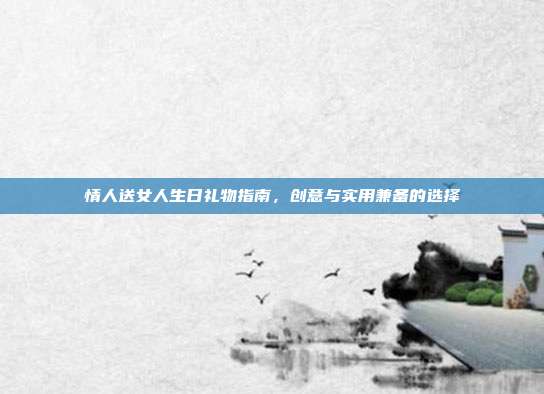 情人送女人生日礼物指南，创意与实用兼备的选择