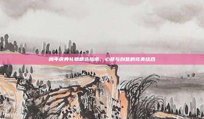 周年庆典礼物精选指南，心意与创意的完美结合