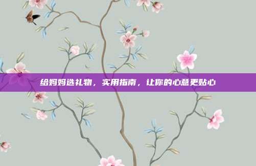 给妈妈选礼物，实用指南，让你的心意更贴心