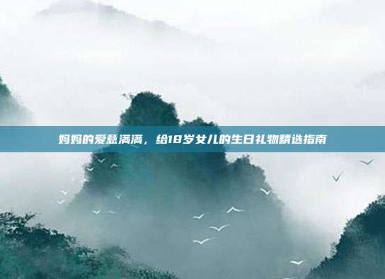 妈妈的爱意满满，给18岁女儿的生日礼物精选指南