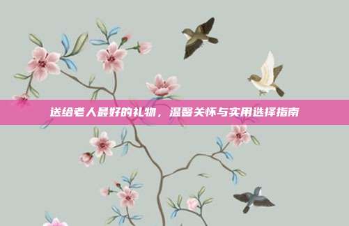 送给老人最好的礼物，温馨关怀与实用选择指南