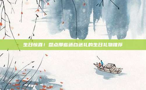 生日惊喜！盘点那些适合送礼的生日礼物推荐