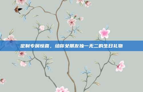 定制专属惊喜，给你女朋友独一无二的生日礼物