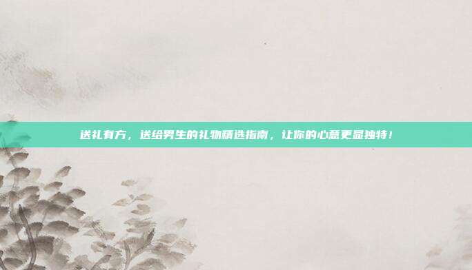 送礼有方，送给男生的礼物精选指南，让你的心意更显独特！