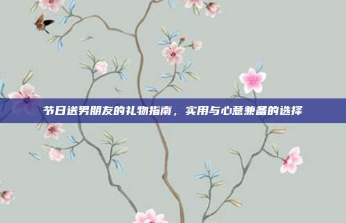 节日送男朋友的礼物指南，实用与心意兼备的选择