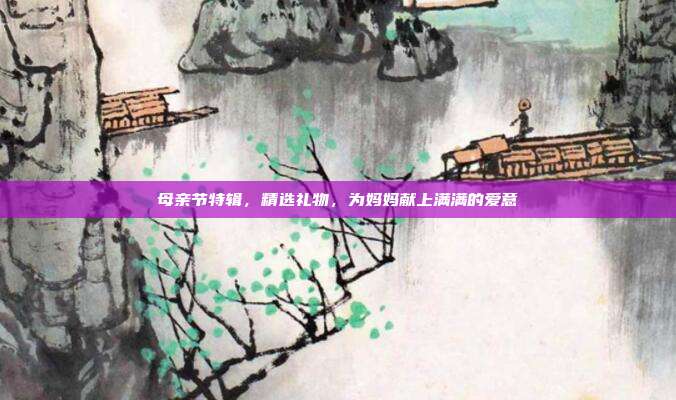 母亲节特辑，精选礼物，为妈妈献上满满的爱意