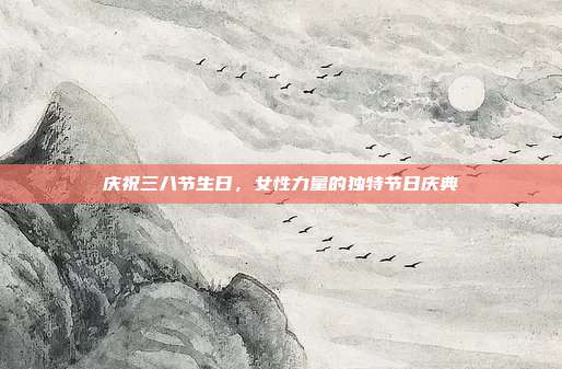 庆祝三八节生日，女性力量的独特节日庆典
