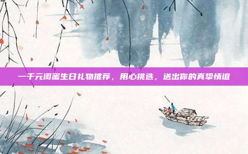 一千元闺蜜生日礼物推荐，用心挑选，送出你的真挚情谊