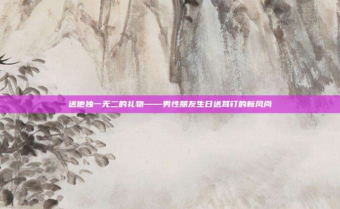 送他独一无二的礼物——男性朋友生日送耳钉的新风尚