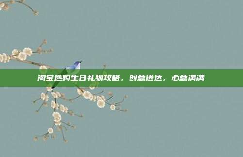 淘宝选购生日礼物攻略，创意送达，心意满满