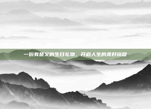 一份有意义的生日礼物，开启人生的美好旅程