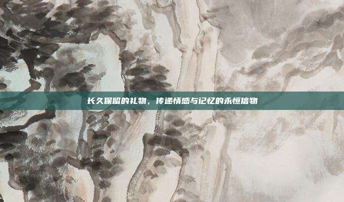 长久保留的礼物，传递情感与记忆的永恒信物
