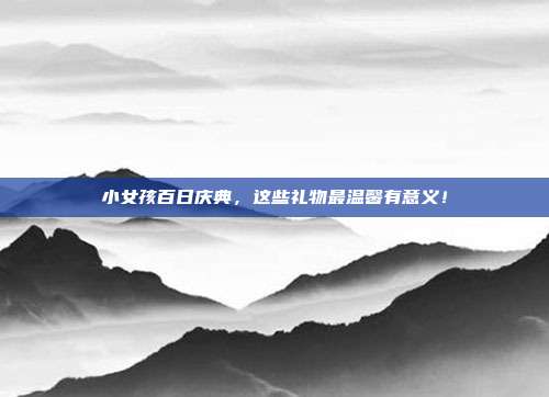 小女孩百日庆典，这些礼物最温馨有意义！