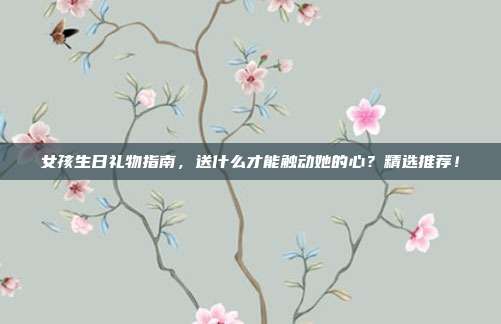 女孩生日礼物指南，送什么才能触动她的心？精选推荐！