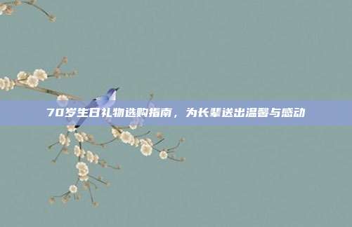 70岁生日礼物选购指南，为长辈送出温馨与感动